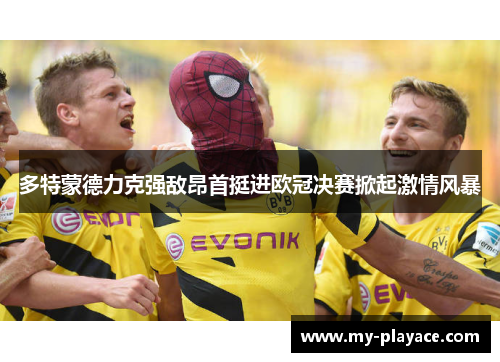 多特蒙德力克强敌昂首挺进欧冠决赛掀起激情风暴