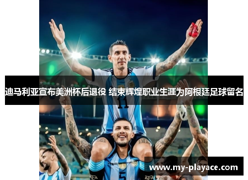 迪马利亚宣布美洲杯后退役 结束辉煌职业生涯为阿根廷足球留名
