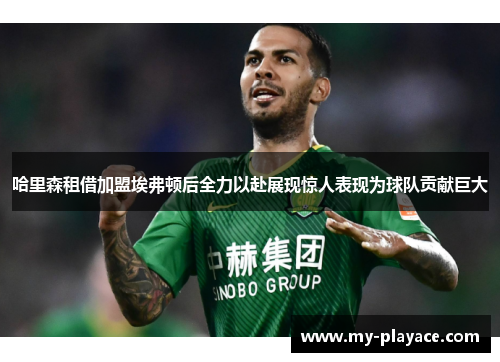 哈里森租借加盟埃弗顿后全力以赴展现惊人表现为球队贡献巨大