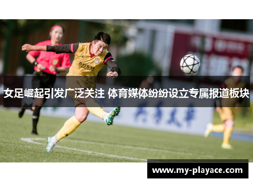 女足崛起引发广泛关注 体育媒体纷纷设立专属报道板块