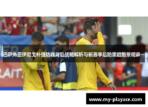 巴萨免签伊尼戈补强防线背后战略解析与新赛季后防重组前景观察一