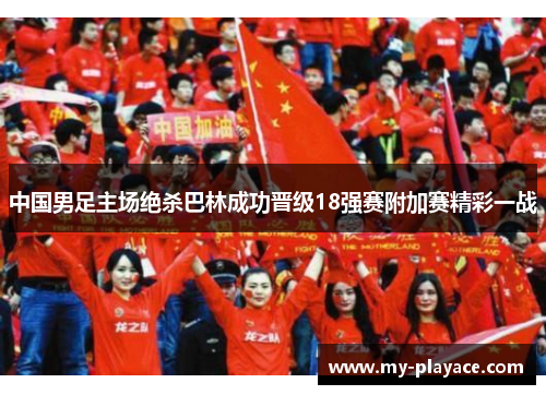 中国男足主场绝杀巴林成功晋级18强赛附加赛精彩一战