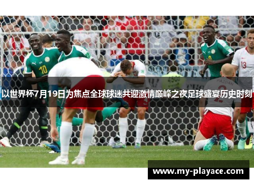 以世界杯7月19日为焦点全球球迷共迎激情巅峰之夜足球盛宴历史时刻