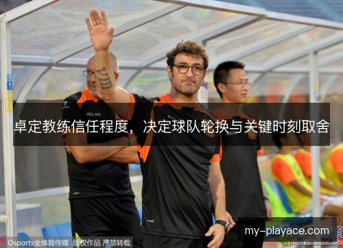 卓定教练信任程度,决定球队轮换与关键时刻取舍 卓定教练信任程度,决定球队轮换与关键时刻取舍