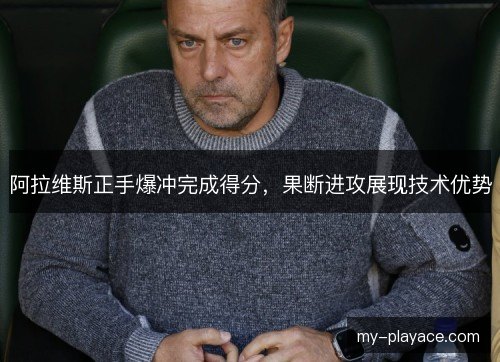 阿拉维斯正手爆冲完成得分，果断进攻展现技术优势